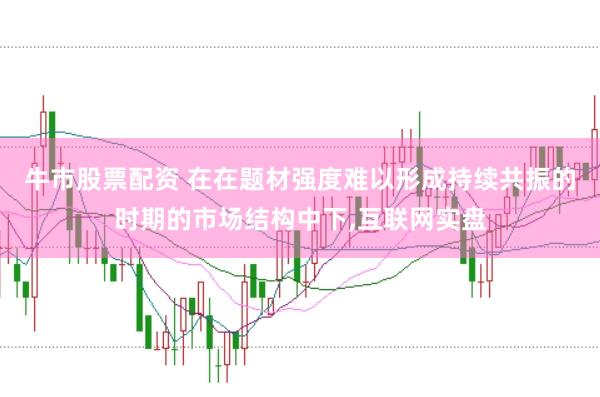 牛市股票配资 在在题材强度难以形成持续共振的时期的市场结构中下，互联网实盘