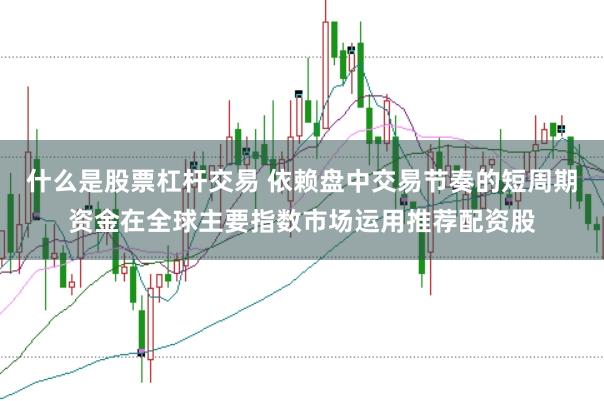什么是股票杠杆交易 依赖盘中交易节奏的短周期资金在全球主要指数市场运用推荐配资股