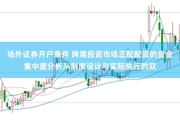 场外证券开户条件 跨境投资市场正配配资的资金集中度分析从制度设计与实际执行的双