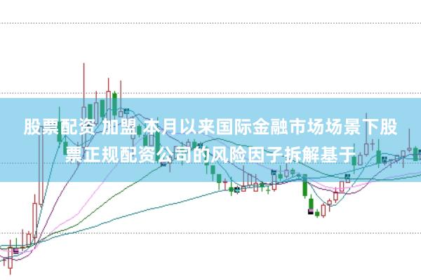 股票配资 加盟 本月以来国际金融市场场景下股票正规配资公司的风险因子拆解基于