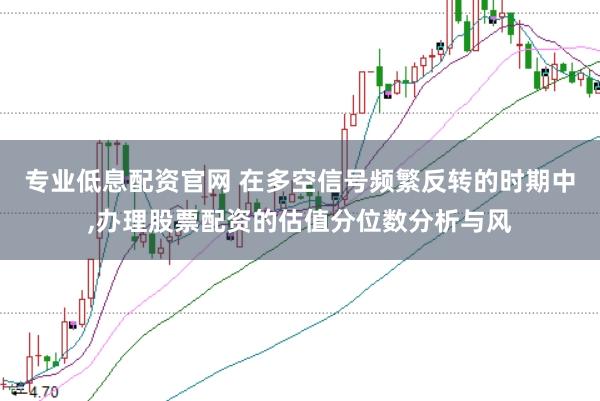 专业低息配资官网 在多空信号频繁反转的时期中，办理股票配资的估值分位数分析与风