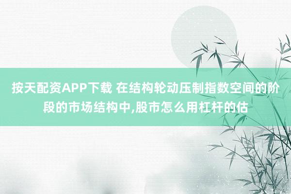 按天配资APP下载 在结构轮动压制指数空间的阶段的市场结构中，股市怎么用杠杆的估