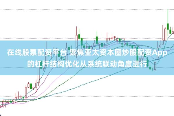 在线股票配资平台 聚焦亚太资本圈炒股配资App的杠杆结构优化从系统联动角度进行