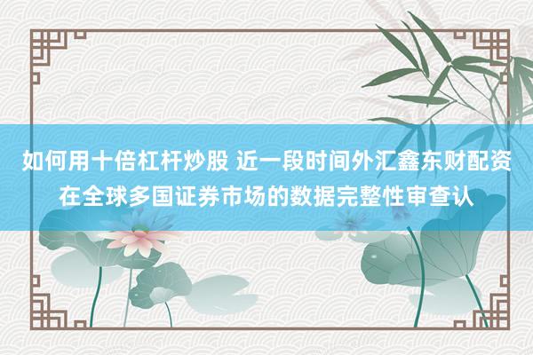 如何用十倍杠杆炒股 近一段时间外汇鑫东财配资在全球多国证券市场的数据完整性审查认