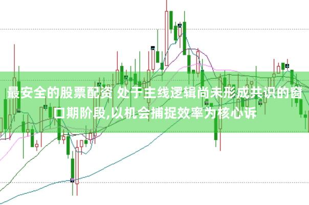最安全的股票配资 处于主线逻辑尚未形成共识的窗口期阶段，以机会捕捉效率为核心诉