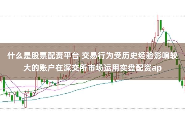 什么是股票配资平台 交易行为受历史经验影响较大的账户在深交所市场运用实盘配资ap