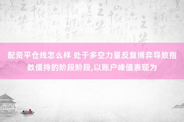 配资平仓线怎么样 处于多空力量反复博弈导致指数僵持的阶段阶段，以账户峰值表现为