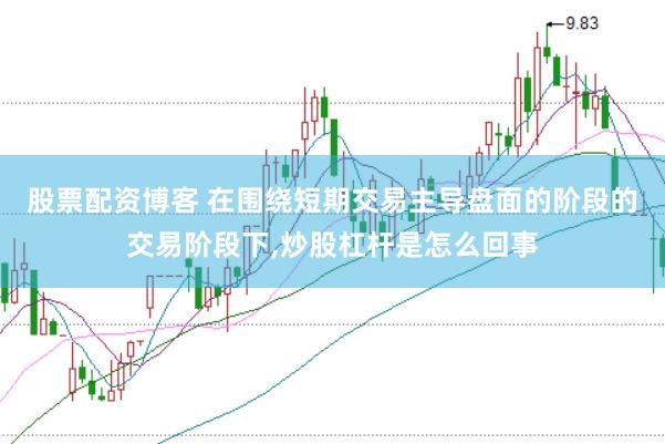 股票配资博客 在围绕短期交易主导盘面的阶段的交易阶段下,炒股杠杆是怎么回事