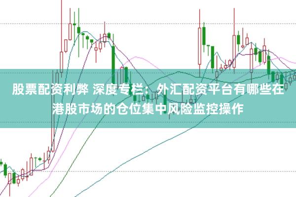 股票配资利弊 深度专栏：外汇配资平台有哪些在港股市场的仓位集中风险监控操作