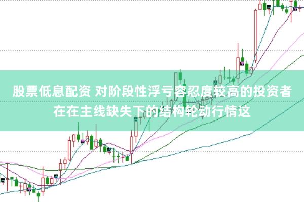 股票低息配资 对阶段性浮亏容忍度较高的投资者在在主线缺失下的结构轮动行情这