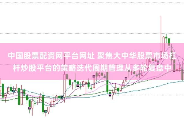 中国股票配资网平台网址 聚焦大中华股票市场杠杆炒股平台的策略迭代周期管理从多轮复盘中