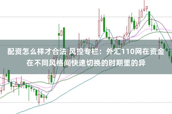 配资怎么样才合法 风控专栏：外汇110网在资金在不同风格间快速切换的时期里的异