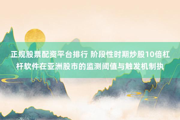 正规股票配资平台排行 阶段性时期炒股10倍杠杆软件在亚洲股市的监测阈值与触发机制执
