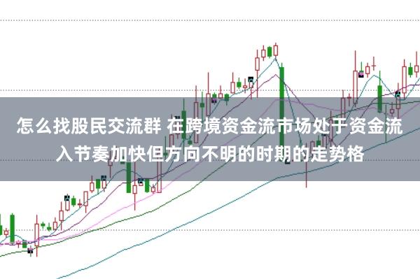 怎么找股民交流群 在跨境资金流市场处于资金流入节奏加快但方向不明的时期的走势格