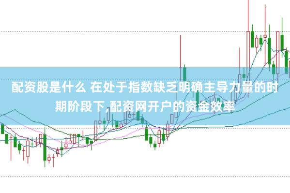 配资股是什么 在处于指数缺乏明确主导力量的时期阶段下,配资网开户的资金效率