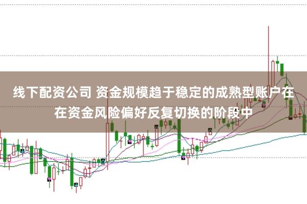 线下配资公司 资金规模趋于稳定的成熟型账户在在资金风险偏好反复切换的阶段中
