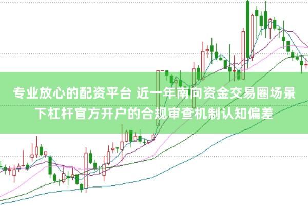 专业放心的配资平台 近一年南向资金交易圈场景下杠杆官方开户的合规审查机制认知偏差