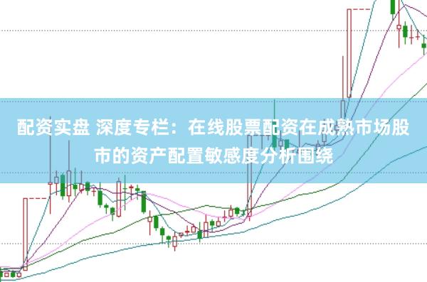配资实盘 深度专栏：在线股票配资在成熟市场股市的资产配置敏感度分析围绕