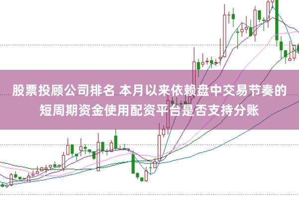 股票投顾公司排名 本月以来依赖盘中交易节奏的短周期资金使用配资平台是否支持分账