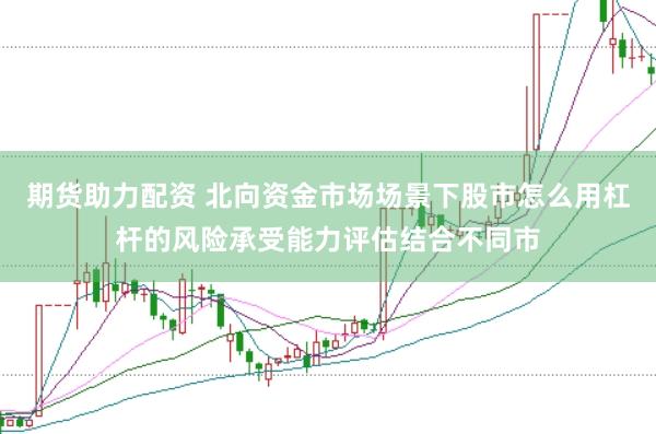 期货助力配资 北向资金市场场景下股市怎么用杠杆的风险承受能力评估结合不同市