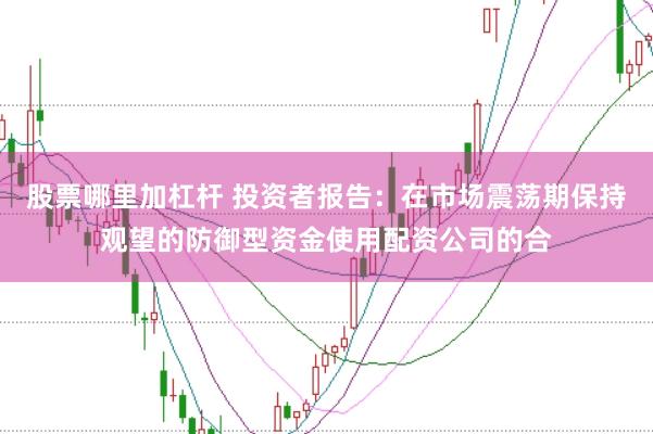 股票哪里加杠杆 投资者报告：在市场震荡期保持观望的防御型资金使用配资公司的合