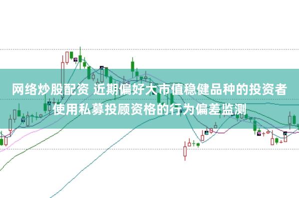 网络炒股配资 近期偏好大市值稳健品种的投资者使用私募投顾资格的行为偏差监测
