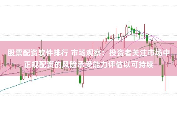 股票配资软件排行 市场观察：投资者关注市场中正规配资的风险承受能力评估以可持续