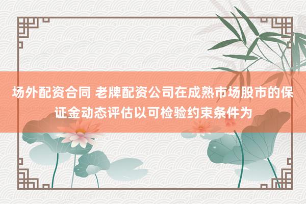 场外配资合同 老牌配资公司在成熟市场股市的保证金动态评估以可检验约束条件为