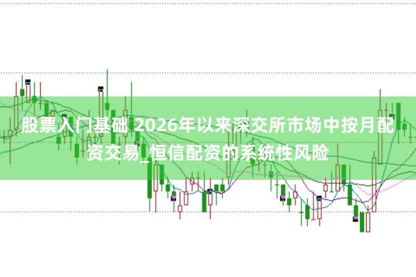 股票入门基础 2026年以来深交所市场中按月配资交易_恒信配资的系统性风险