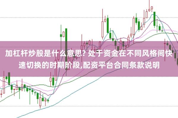 加杠杆炒股是什么意思? 处于资金在不同风格间快速切换的时期阶段，配资平台合同条款说明