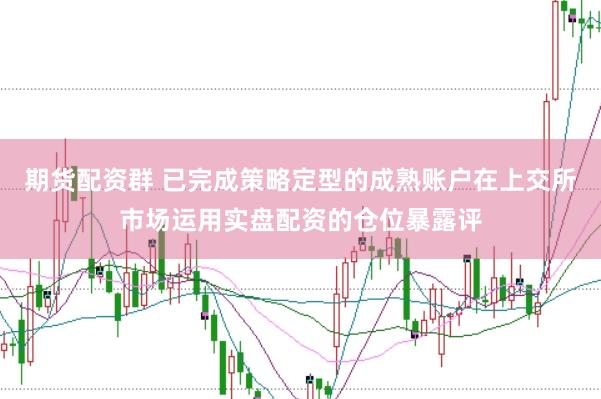 期货配资群 已完成策略定型的成熟账户在上交所市场运用实盘配资的仓位暴露评