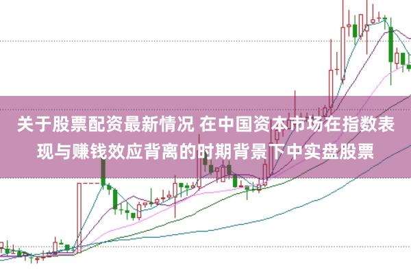 关于股票配资最新情况 在中国资本市场在指数表现与赚钱效应背离的时期背景下中实盘股票