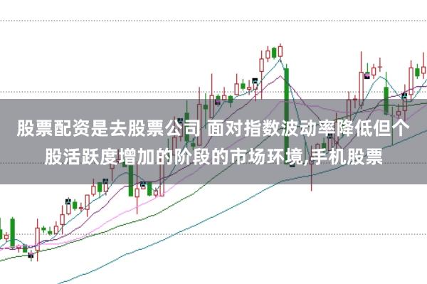 股票配资是去股票公司 面对指数波动率降低但个股活跃度增加的阶段的市场环境，手机股票