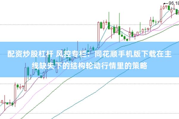 配资炒股杠杆 风控专栏:同花顺手机版下载在主线缺失下的结构轮动行情里的策略