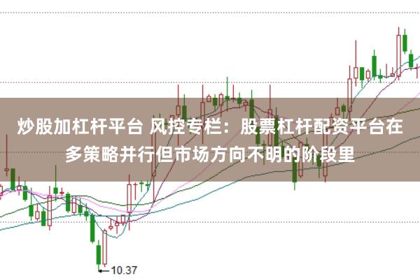 炒股加杠杆平台 风控专栏：股票杠杆配资平台在多策略并行但市场方向不明的阶段里