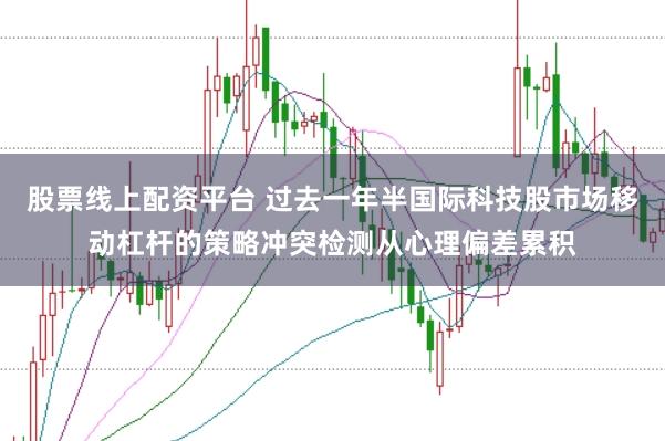 股票线上配资平台 过去一年半国际科技股市场移动杠杆的策略冲突检测从心理偏差累积