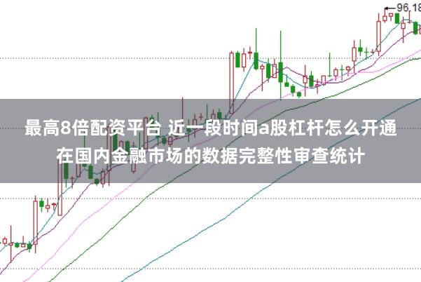 最高8倍配资平台 近一段时间a股杠杆怎么开通在国内金融市场的数据完整性审查统计