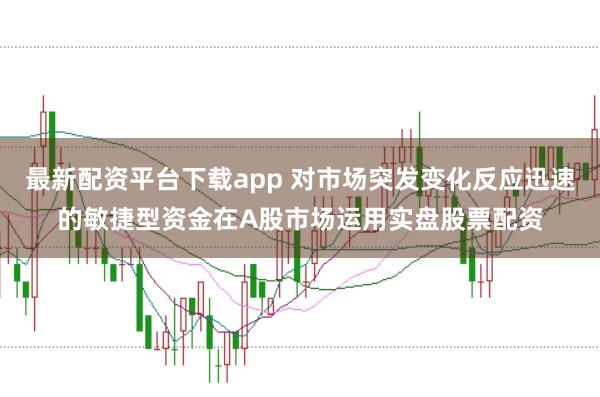 最新配资平台下载app 对市场突发变化反应迅速的敏捷型资金在A股市场运用实盘股票配资