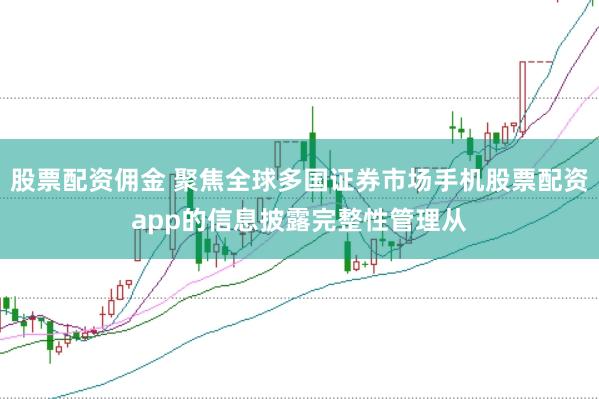 股票配资佣金 聚焦全球多国证券市场手机股票配资app的信息披露完整性管理从