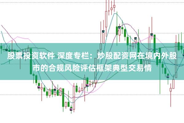 股票投资软件 深度专栏：炒股配资网在境内外股市的合规风险评估框架典型交易情