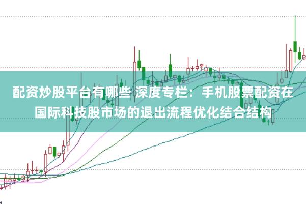 配资炒股平台有哪些 深度专栏:手机股票配资在国际科技股市场的退出流程优化结合结构