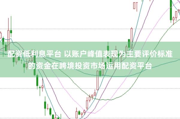 配资低利息平台 以账户峰值表现为主要评价标准的资金在跨境投资市场运用配资平台