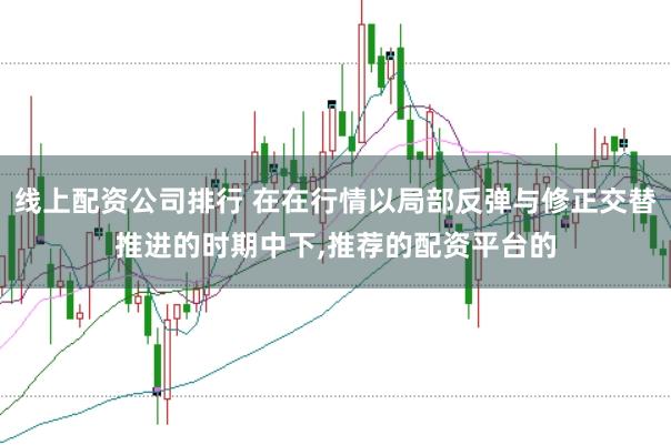 线上配资公司排行 在在行情以局部反弹与修正交替推进的时期中下，推荐的配资平台的