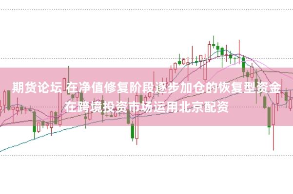 期货论坛 在净值修复阶段逐步加仓的恢复型资金在跨境投资市场运用北京配资