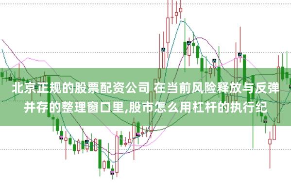 北京正规的股票配资公司 在当前风险释放与反弹并存的整理窗口里，股市怎么用杠杆的执行纪