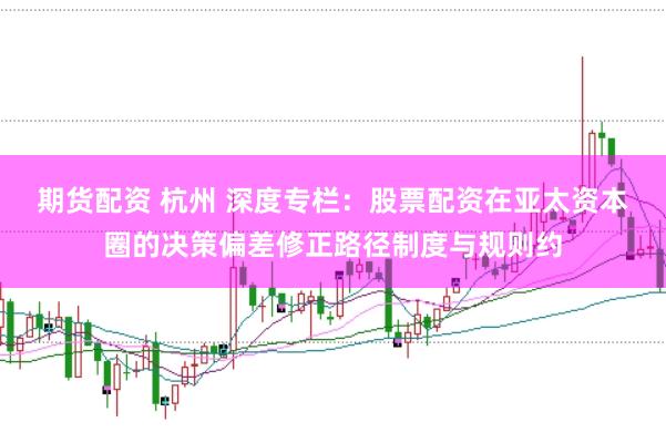 期货配资 杭州 深度专栏：股票配资在亚太资本圈的决策偏差修正路径制度与规则约