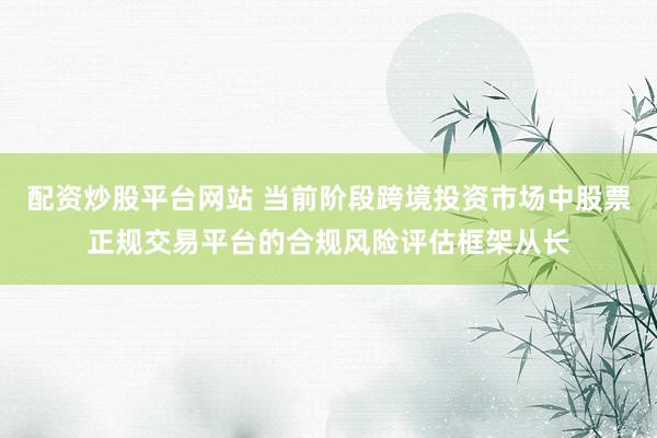 配资炒股平台网站 当前阶段跨境投资市场中股票正规交易平台的合规风险评估框架从长