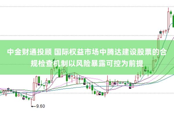 中金财通投顾 国际权益市场中腾达建设股票的合规检查机制以风险暴露可控为前提