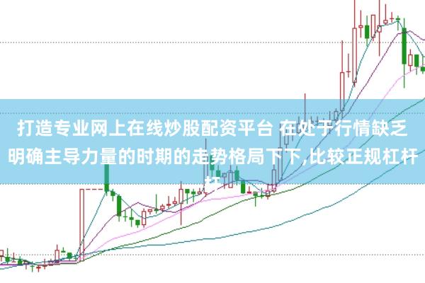打造专业网上在线炒股配资平台 在处于行情缺乏明确主导力量的时期的走势格局下下，比较正规杠杆