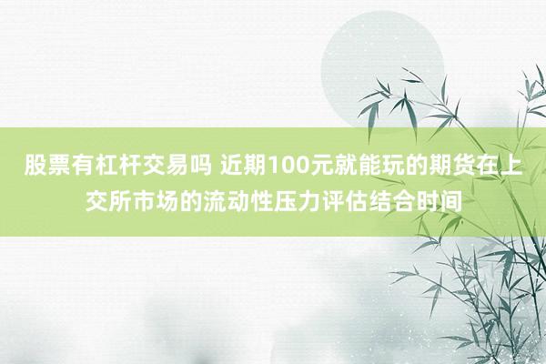 股票有杠杆交易吗 近期100元就能玩的期货在上交所市场的流动性压力评估结合时间